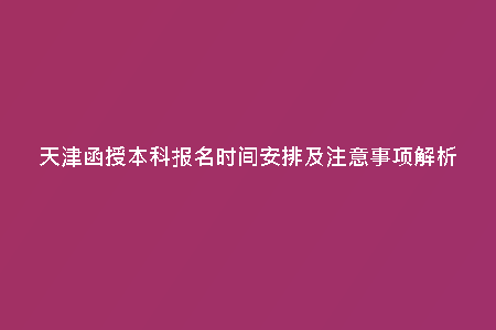 天津函授本科報(bào)名時(shí)間安排及注意事項(xiàng)解析