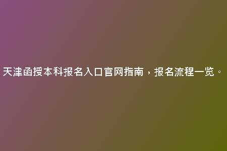 天津函授本科報名入口官網(wǎng)指南，報名流程一覽。