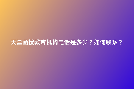 天津函授教育機(jī)構(gòu)電話是多少？如何聯(lián)系？