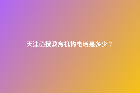 天津函授教育機(jī)構(gòu)電話是多少?