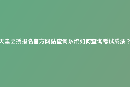 天津函授報(bào)名官方網(wǎng)站查詢系統(tǒng)如何查詢考試成績(jī)？