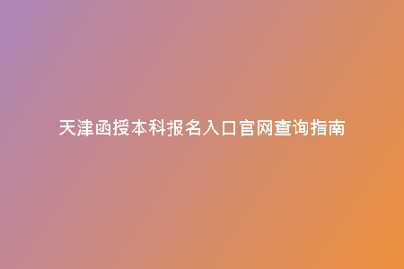 天津函授本科報(bào)名入口官網(wǎng)查詢指南