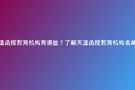 天津函授教育機構(gòu)有哪些？了解天津函授教育機構(gòu)名單！