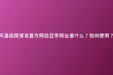 天津函授報(bào)名官方網(wǎng)站登錄網(wǎng)址是什么？如何使用？
