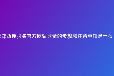 天津函授報(bào)名官方網(wǎng)站登錄的步驟和注意事項(xiàng)是什么？