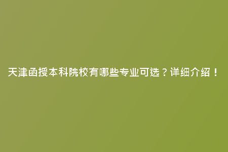 天津函授本科院校有哪些專業(yè)可選？詳細(xì)介紹！