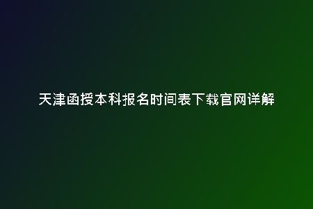 天津函授本科報(bào)名時(shí)間表下載官網(wǎng)詳解