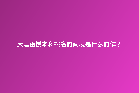 天津函授本科報名時間表是什么時候？