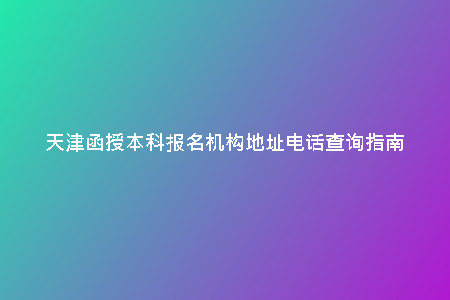 天津函授本科報(bào)名機(jī)構(gòu)地址電話查詢指南