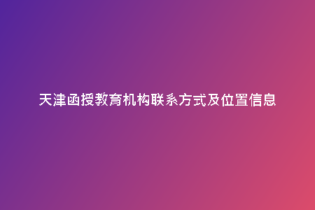 天津函授教育機(jī)構(gòu)聯(lián)系方式及位置信息