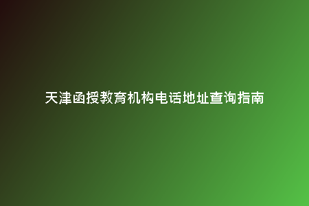 天津函授教育機(jī)構(gòu)電話地址查詢指南