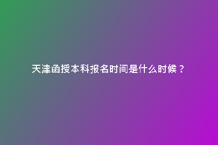天津函授本科報名時間是什么時候？