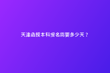天津函授本科報(bào)名需要多少天？