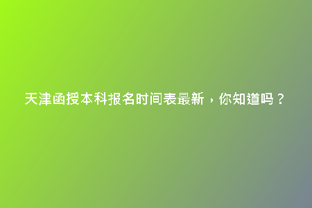 天津函授本科報(bào)名時(shí)間表最新，你知道嗎？