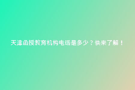 天津函授教育機構(gòu)電話是多少？快來了解！