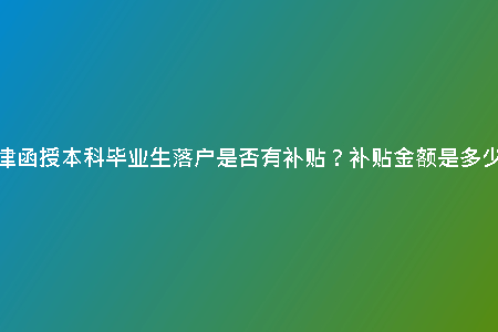 天津函授本科畢業(yè)生落戶是否有補(bǔ)貼？補(bǔ)貼金額是多少？