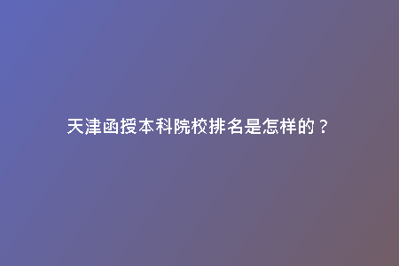 天津函授本科院校排名是怎樣的?