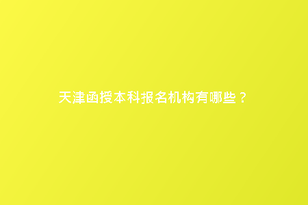 天津函授本科報名機構有哪些？