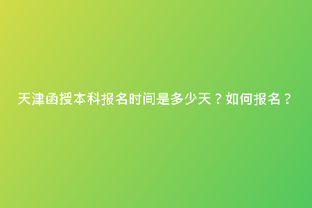 天津函授本科報(bào)名時(shí)間是多少天？如何報(bào)名？