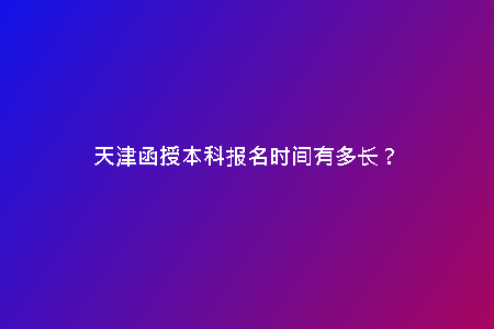 天津函授本科報(bào)名時(shí)間有多長？