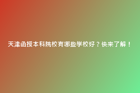 天津函授本科院校有哪些學(xué)校好？快來了解！