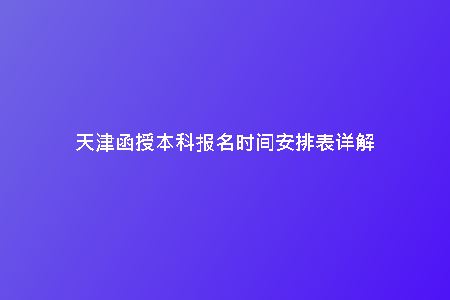 天津函授本科報名時間安排表詳解