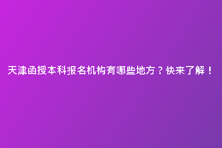 天津函授本科報(bào)名機(jī)構(gòu)有哪些地方？快來了解！