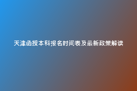 天津函授本科報名時間表及最新政策解讀