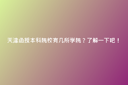 天津函授本科院校有幾所學(xué)院？了解一下吧！