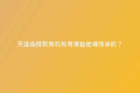 天津函授教育機構(gòu)有哪些值得推薦的?