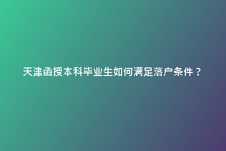 天津函授本科畢業(yè)生如何滿足落戶條件?