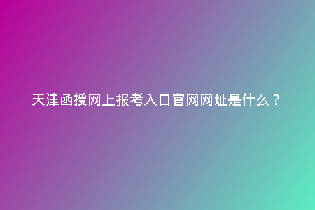 天津函授網(wǎng)上報(bào)考入口官網(wǎng)網(wǎng)址是什么？
