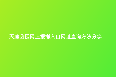 天津函授網(wǎng)上報(bào)考入口網(wǎng)址查詢方法分享。