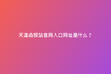 天津函授站官網(wǎng)入口網(wǎng)址是什么？