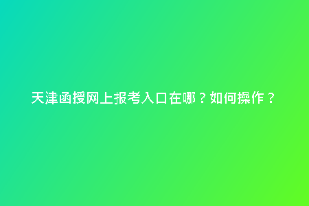 天津函授網(wǎng)上報考入口在哪？如何操作？