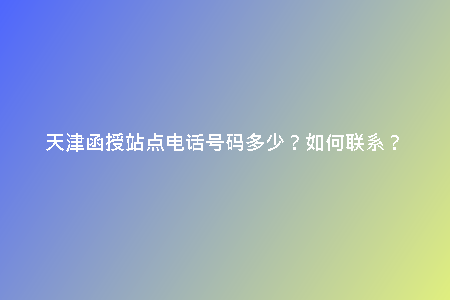 天津函授站點(diǎn)電話號(hào)碼多少？如何聯(lián)系？