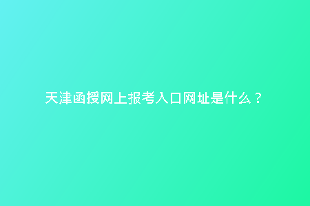 天津函授網(wǎng)上報考入口網(wǎng)址是什么？