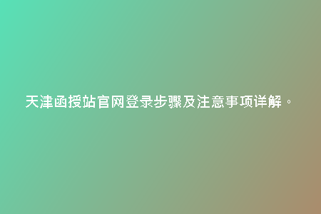 天津函授站官網(wǎng)登錄步驟及注意事項詳解。