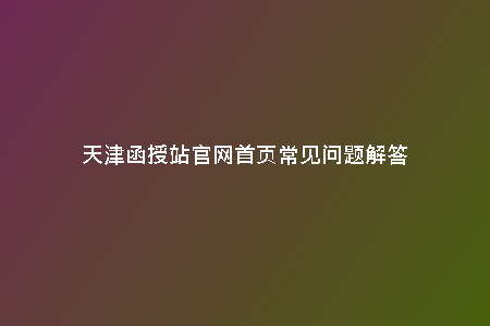 天津函授站官網(wǎng)首頁常見問題解答