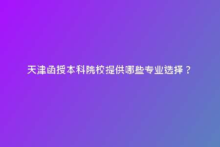天津函授本科院校提供哪些專業(yè)選擇？