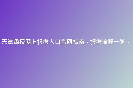 天津函授網(wǎng)上報(bào)考入口官網(wǎng)指南，報(bào)考流程一覽。