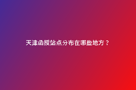 天津函授站點(diǎn)分布在哪些地方？