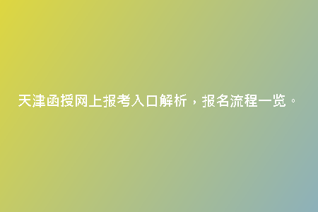 天津函授網(wǎng)上報(bào)考入口解析，報(bào)名流程一覽。