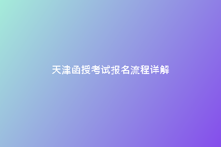天津函授考試報名流程詳解