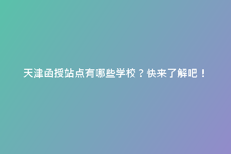 天津函授站點有哪些學(xué)校？快來了解吧！