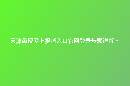 天津函授網(wǎng)上報(bào)考入口官網(wǎng)登錄步驟詳解。