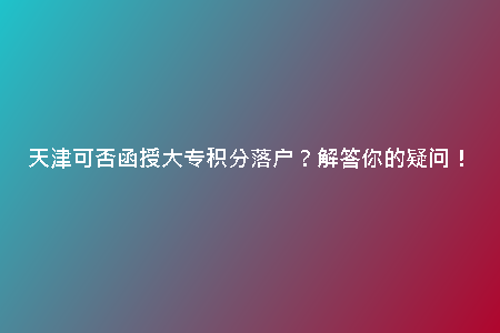 天津可否函授大專積分落戶？解答你的疑問！