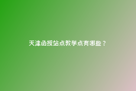 天津函授站點(diǎn)教學(xué)點(diǎn)有哪些？