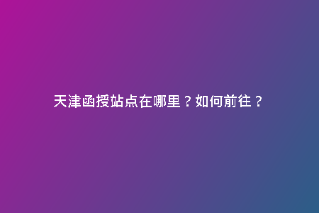 天津函授站點在哪里？如何前往？