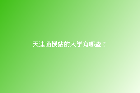 天津函授站的大學(xué)有哪些?